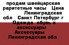 продам швейцарские раритетные часы › Цена ­ 50 000 - Ленинградская обл., Санкт-Петербург г. Одежда, обувь и аксессуары » Аксессуары   . Ленинградская обл.